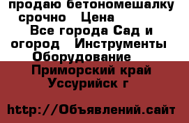 продаю бетономешалку  срочно › Цена ­ 40 000 - Все города Сад и огород » Инструменты. Оборудование   . Приморский край,Уссурийск г.
